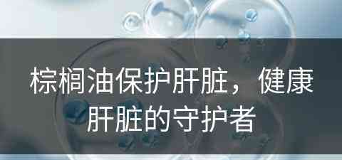 棕榈油保护肝脏，健康肝脏的守护者